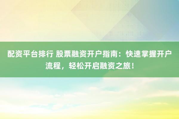 配资平台排行 股票融资开户指南：快速掌握开户流程，轻松开启融资之旅！