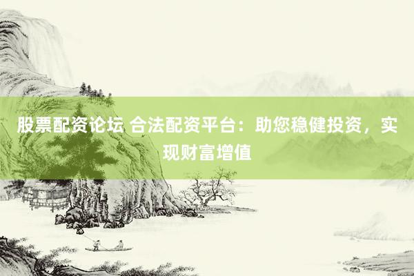 股票配资论坛 合法配资平台：助您稳健投资，实现财富增值