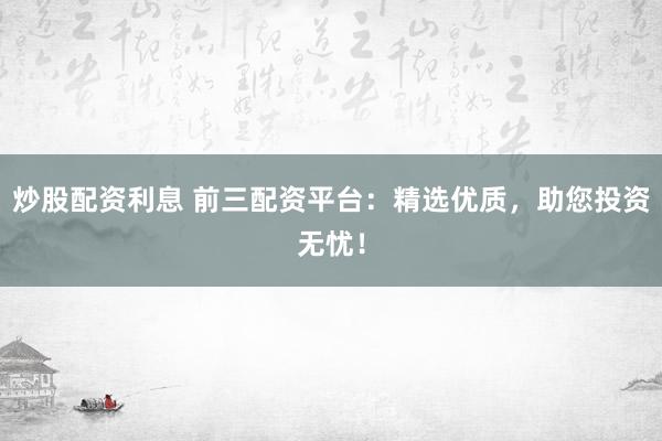 炒股配资利息 前三配资平台：精选优质，助您投资无忧！