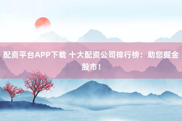 配资平台APP下载 十大配资公司排行榜：助您掘金股市！