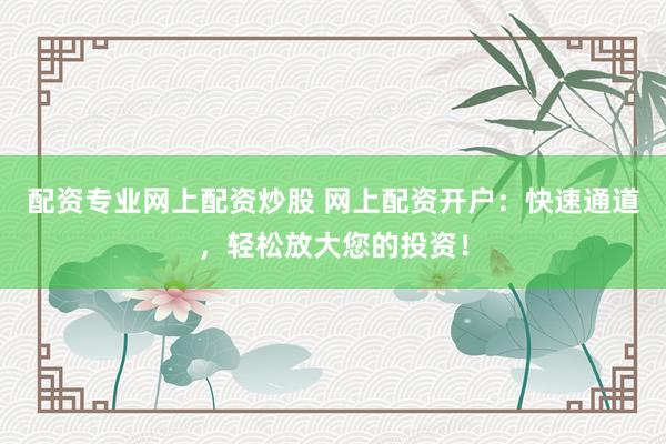 配资专业网上配资炒股 网上配资开户：快速通道，轻松放大您的投资！