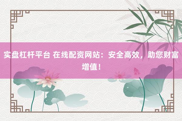 实盘杠杆平台 在线配资网站：安全高效，助您财富增值！