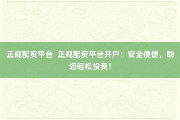 正规配资平台  正规配资平台开户：安全便捷，助您轻松投资！