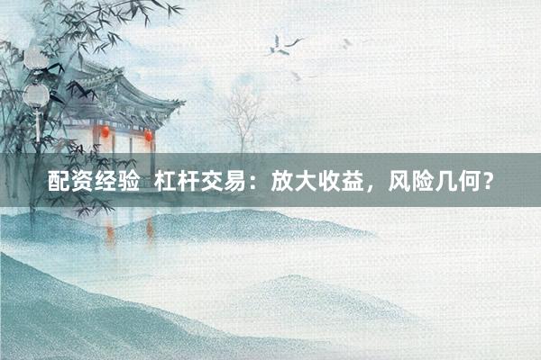 配资经验  杠杆交易：放大收益，风险几何？