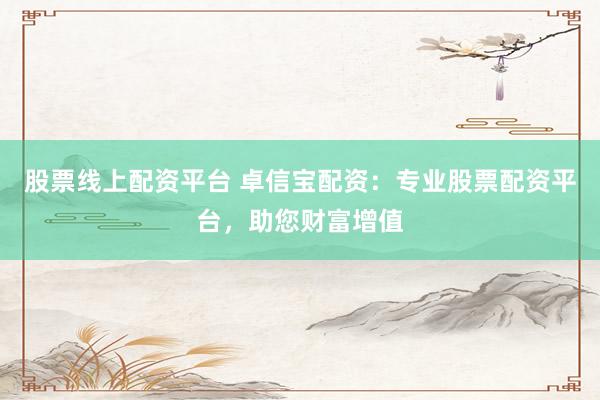 股票线上配资平台 卓信宝配资：专业股票配资平台，助您财富增值