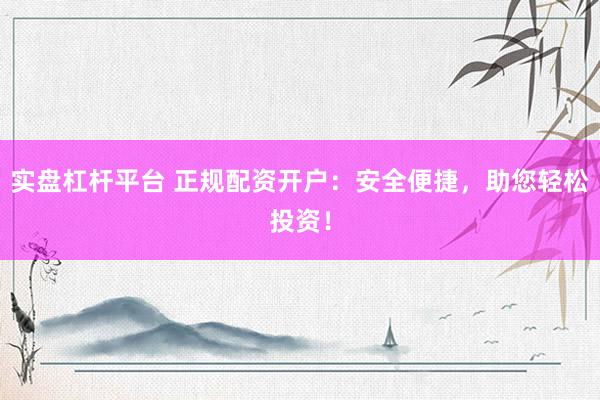 实盘杠杆平台 正规配资开户：安全便捷，助您轻松投资！