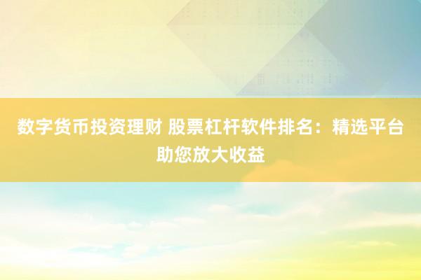 数字货币投资理财 股票杠杆软件排名：精选平台助您放大收益