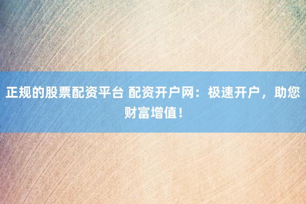 正规的股票配资平台 配资开户网：极速开户，助您财富增值！
