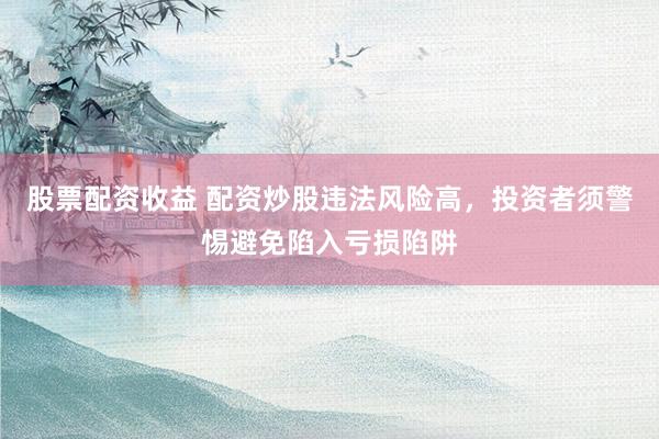 股票配资收益 配资炒股违法风险高，投资者须警惕避免陷入亏损陷阱