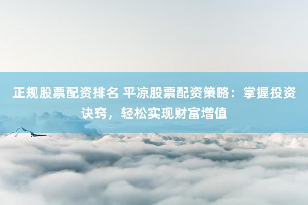正规股票配资排名 平凉股票配资策略：掌握投资诀窍，轻松实现财富增值