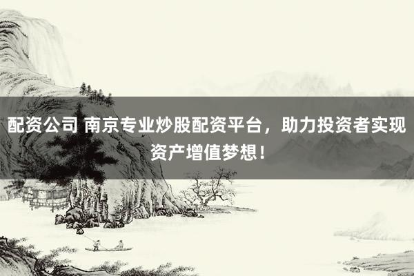 配资公司 南京专业炒股配资平台，助力投资者实现资产增值梦想！