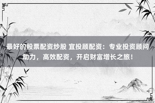 最好的股票配资炒股 宜投顾配资：专业投资顾问助力，高效配资，开启财富增长之旅！