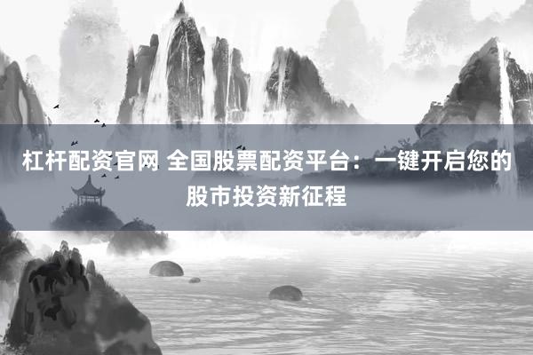杠杆配资官网 全国股票配资平台：一键开启您的股市投资新征程
