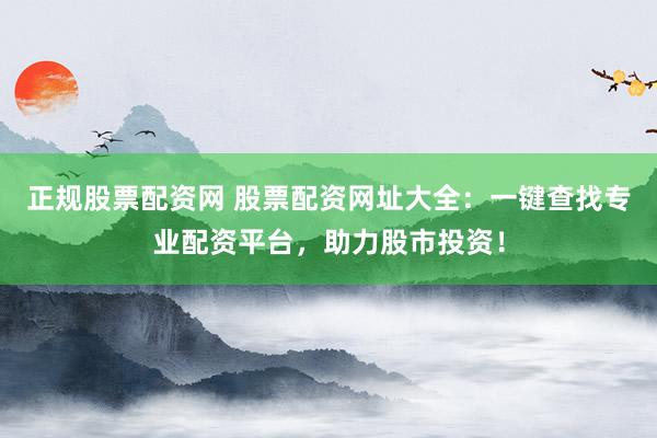 正规股票配资网 股票配资网址大全：一键查找专业配资平台，助力股市投资！