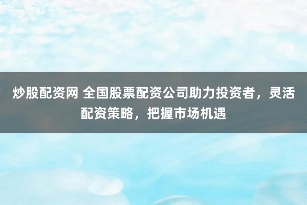 炒股配资网 全国股票配资公司助力投资者，灵活配资策略，把握市场机遇