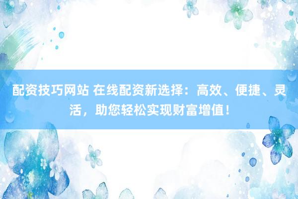 配资技巧网站 在线配资新选择：高效、便捷、灵活，助您轻松实现财富增值！
