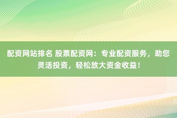 配资网站排名 股票配资网：专业配资服务，助您灵活投资，轻松放大资金收益！
