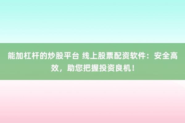 能加杠杆的炒股平台 线上股票配资软件：安全高效，助您把握投资良机！