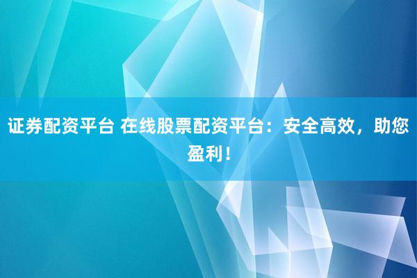 证券配资平台 在线股票配资平台：安全高效，助您盈利！