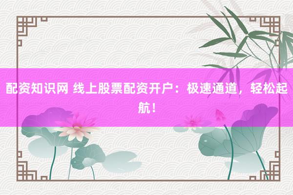配资知识网 线上股票配资开户：极速通道，轻松起航！