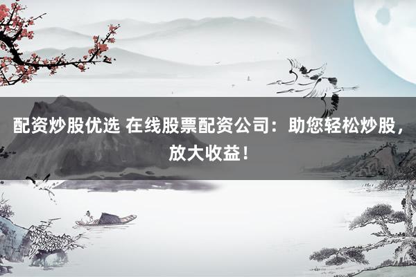 配资炒股优选 在线股票配资公司：助您轻松炒股，放大收益！