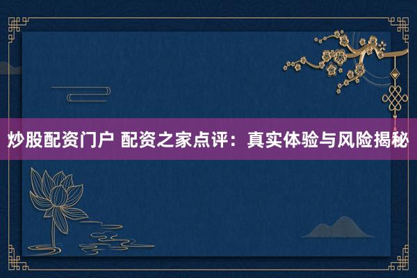 炒股配资门户 配资之家点评：真实体验与风险揭秘