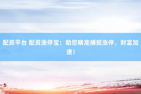 配资平台 配资涨停宝：助您精准捕捉涨停，财富加速！