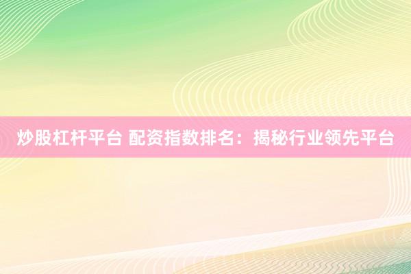 炒股杠杆平台 配资指数排名：揭秘行业领先平台