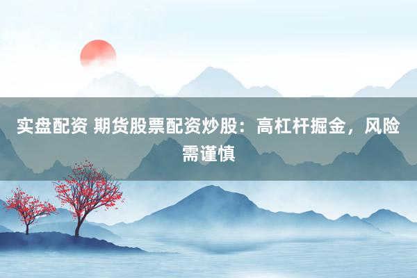 实盘配资 期货股票配资炒股：高杠杆掘金，风险需谨慎