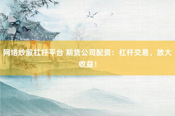 网络炒股杠杆平台 期货公司配资：杠杆交易，放大收益！