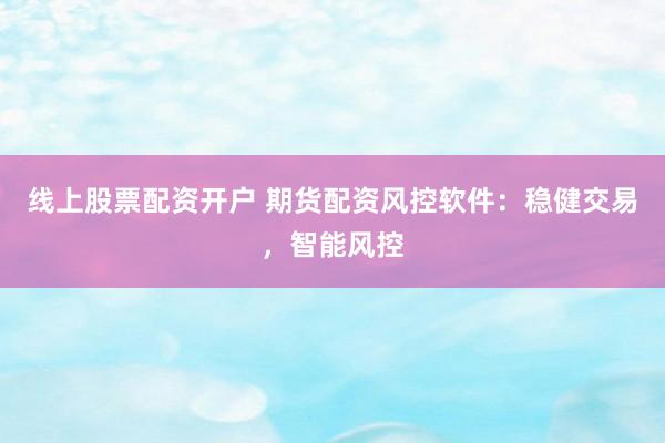 线上股票配资开户 期货配资风控软件：稳健交易，智能风控