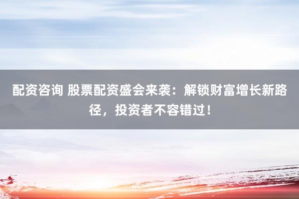 配资咨询 股票配资盛会来袭：解锁财富增长新路径，投资者不容错过！