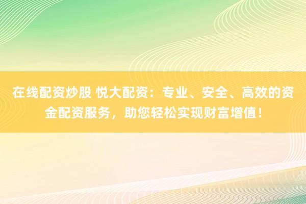 在线配资炒股 悦大配资：专业、安全、高效的资金配资服务，助您轻松实现财富增值！