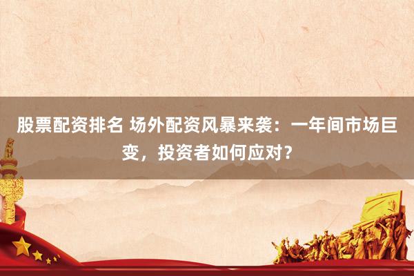 股票配资排名 场外配资风暴来袭：一年间市场巨变，投资者如何应对？