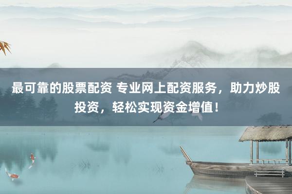 最可靠的股票配资 专业网上配资服务，助力炒股投资，轻松实现资金增值！