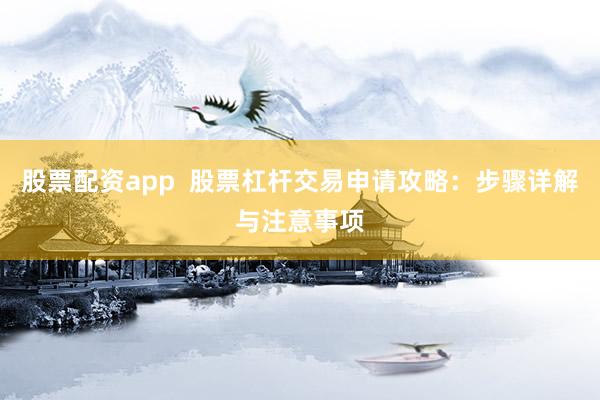 股票配资app  股票杠杆交易申请攻略：步骤详解与注意事项
