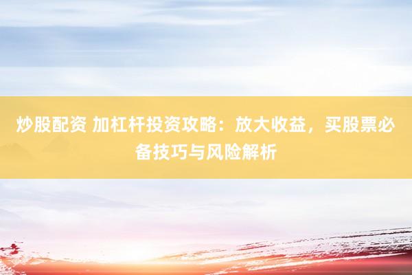 炒股配资 加杠杆投资攻略：放大收益，买股票必备技巧与风险解析