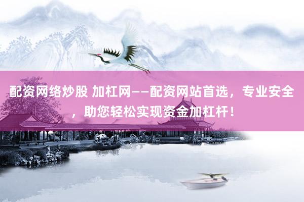 配资网络炒股 加杠网——配资网站首选，专业安全，助您轻松实现资金加杠杆！