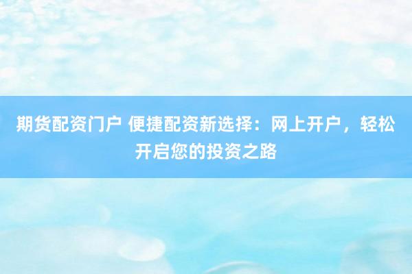 期货配资门户 便捷配资新选择：网上开户，轻松开启您的投资之路