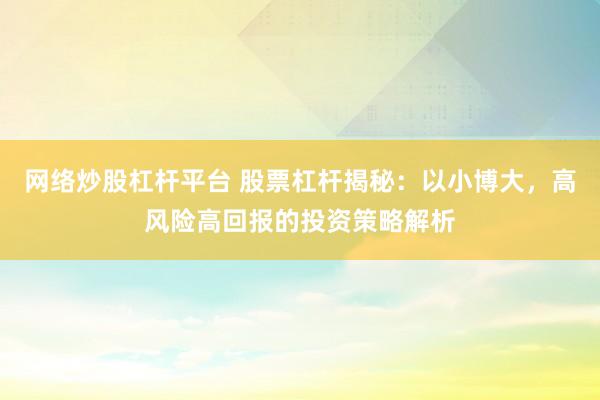 网络炒股杠杆平台 股票杠杆揭秘：以小博大，高风险高回报的投资策略解析
