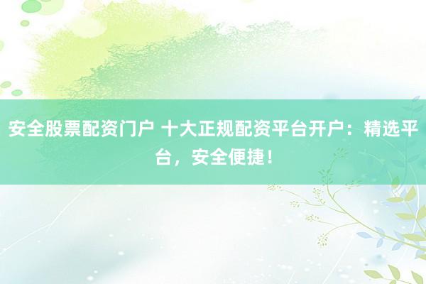安全股票配资门户 十大正规配资平台开户：精选平台，安全便捷！
