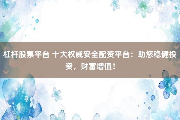 杠杆股票平台 十大权威安全配资平台：助您稳健投资，财富增值！