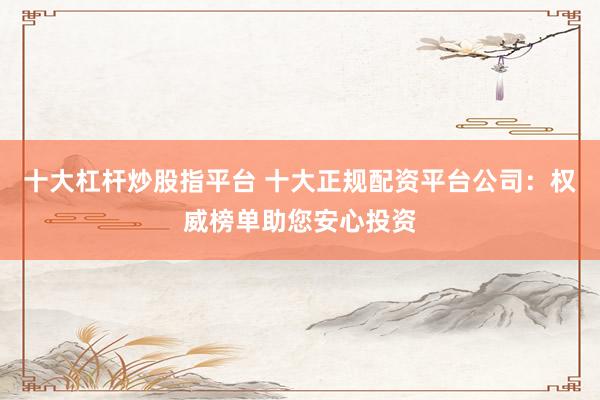 十大杠杆炒股指平台 十大正规配资平台公司：权威榜单助您安心投资