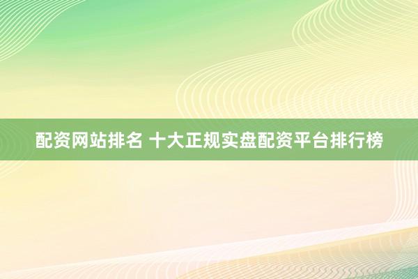 配资网站排名 十大正规实盘配资平台排行榜