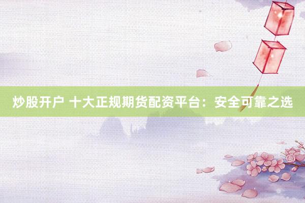 炒股开户 十大正规期货配资平台：安全可靠之选