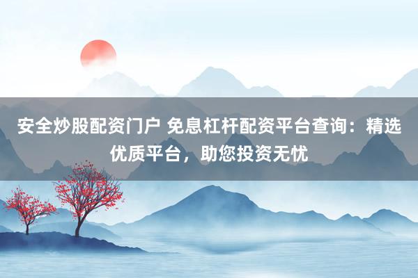 安全炒股配资门户 免息杠杆配资平台查询：精选优质平台，助您投资无忧