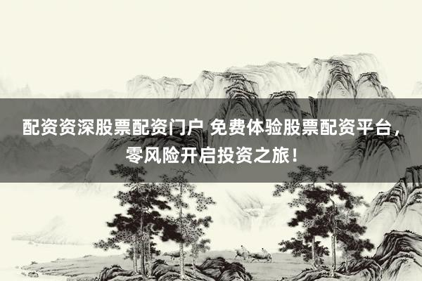 配资资深股票配资门户 免费体验股票配资平台，零风险开启投资之旅！
