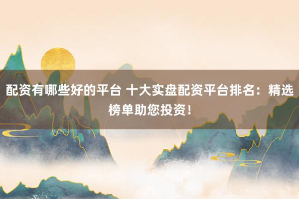 配资有哪些好的平台 十大实盘配资平台排名：精选榜单助您投资！