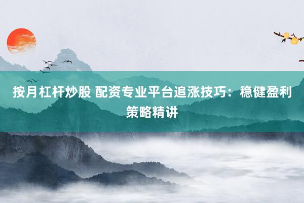 按月杠杆炒股 配资专业平台追涨技巧：稳健盈利策略精讲