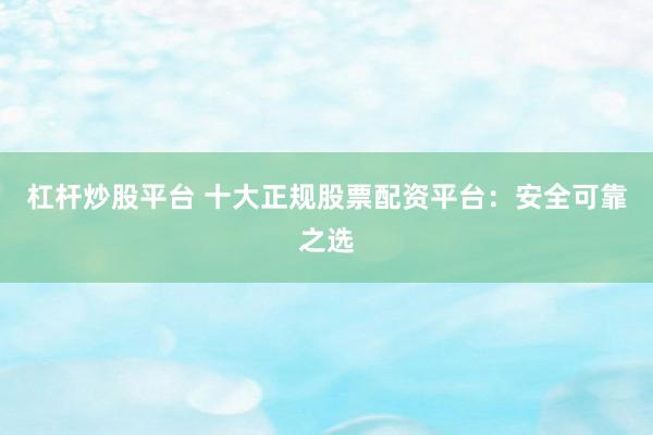 杠杆炒股平台 十大正规股票配资平台：安全可靠之选